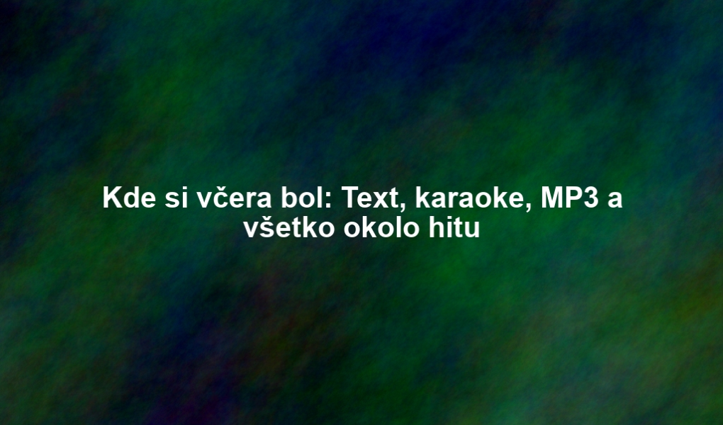 Kde si včera bol: Text, karaoke, MP3 a všetko okolo hitu