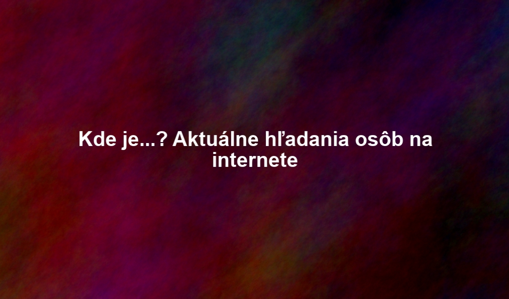 Kde je...? Aktuálne hľadania osôb na internete