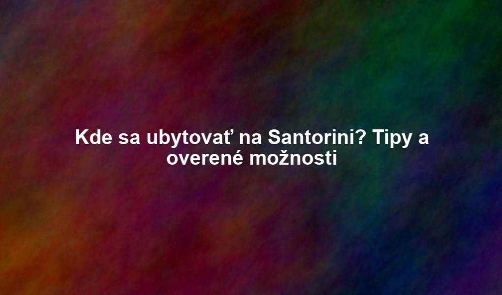 Kde sa ubytovať na Santorini? Tipy a overené možnosti