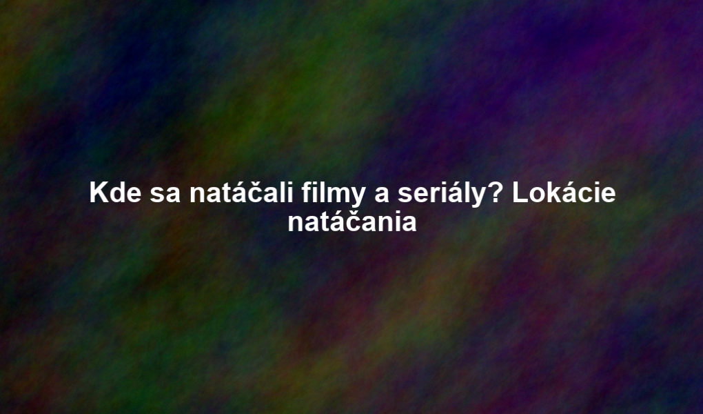 Kde sa natáčali filmy a seriály? Lokácie natáčania