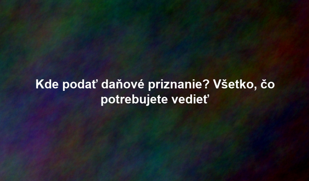 Kde podať daňové priznanie? Všetko, čo potrebujete vedieť
