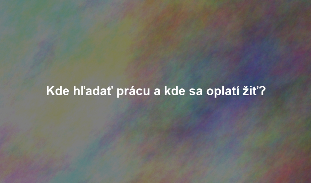 Kde hľadať prácu a kde sa oplatí žiť?