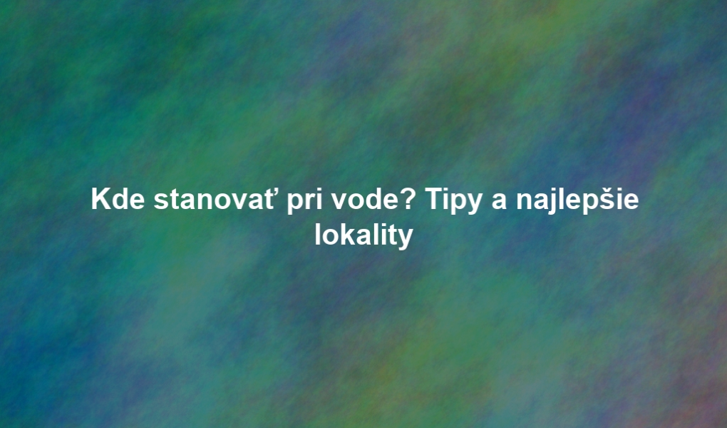 Kde stanovať pri vode? Tipy a najlepšie lokality