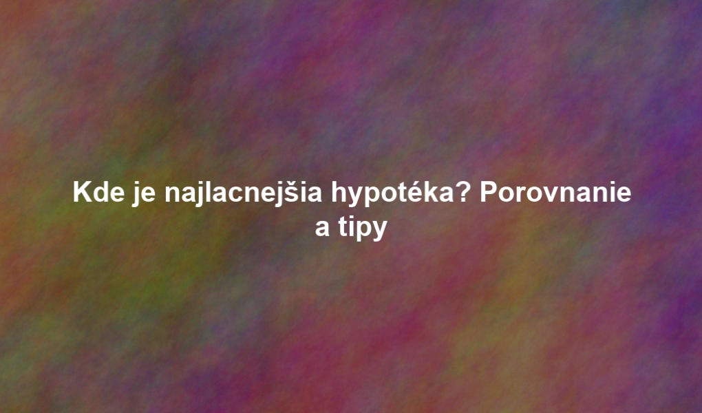Kde je najlacnejšia hypotéka? Porovnanie a tipy