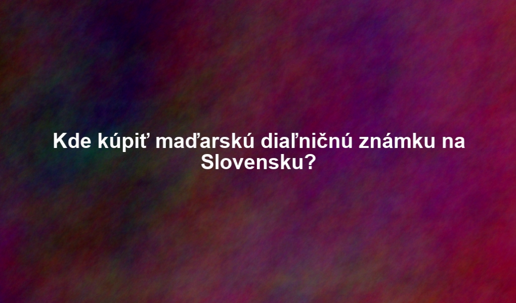 Kde kúpiť maďarskú diaľničnú známku na Slovensku?