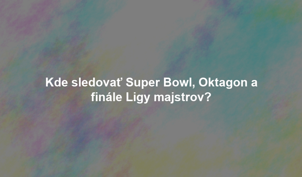 Kde sledovať Super Bowl, Oktagon a finále Ligy majstrov?