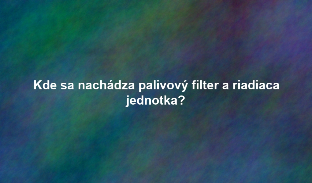 Kde sa nachádza palivový filter a riadiaca jednotka?