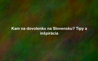 Kam na dovolenku na Slovensku? Tipy a inšpirácia