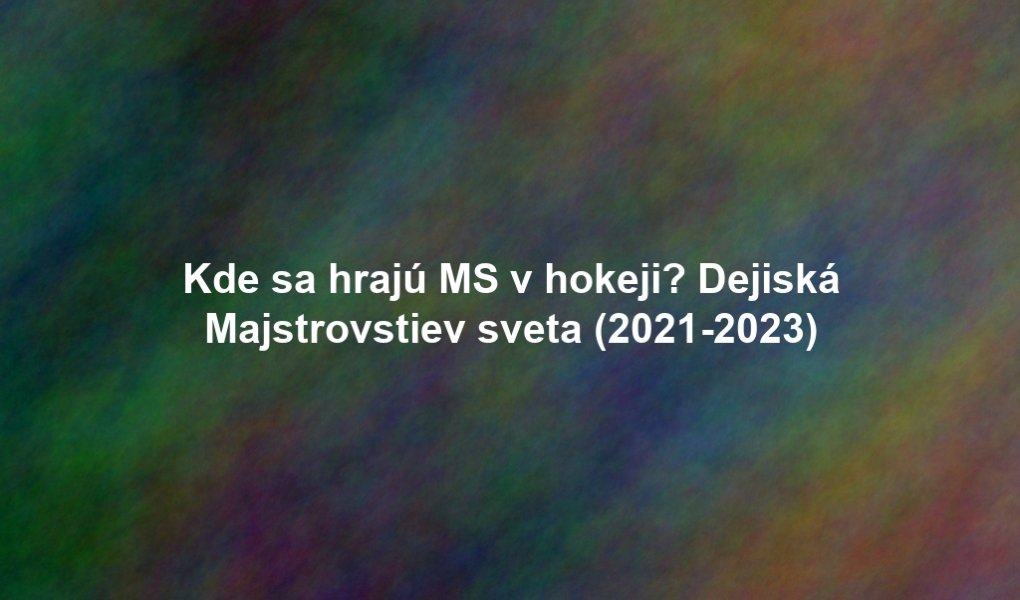 Kde sa hrajú MS v hokeji? Dejiská Majstrovstiev sveta (2021-2023)