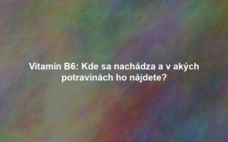 Vitamín B6: Kde sa nachádza a v akých potravinách ho nájdete?