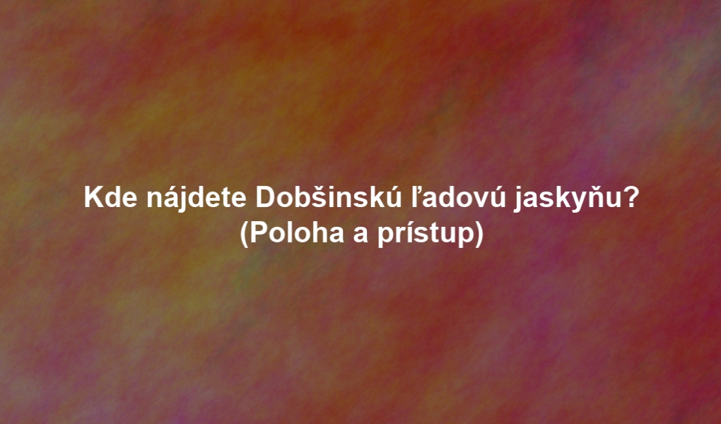 Kde nájdete Dobšinskú ľadovú jaskyňu? (Poloha a prístup)