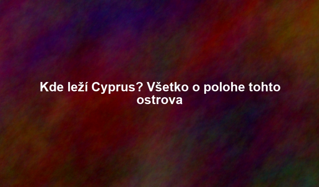 Kde leží Cyprus? Všetko o polohe tohto ostrova