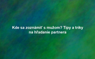 Kde sa zoznámiť s mužom? Tipy a triky na hľadanie partnera