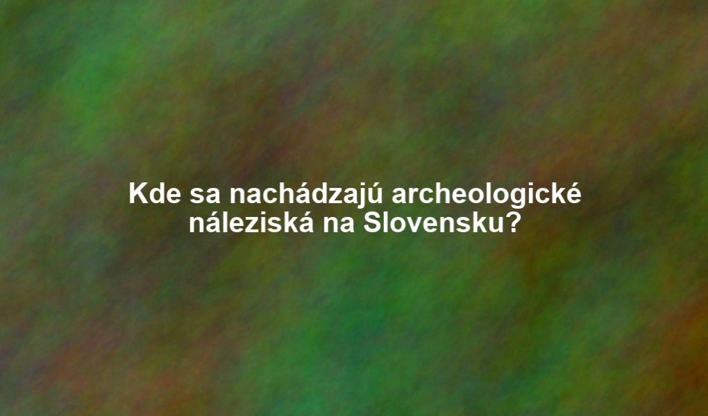 Kde sa nachádzajú archeologické náleziská na Slovensku?
