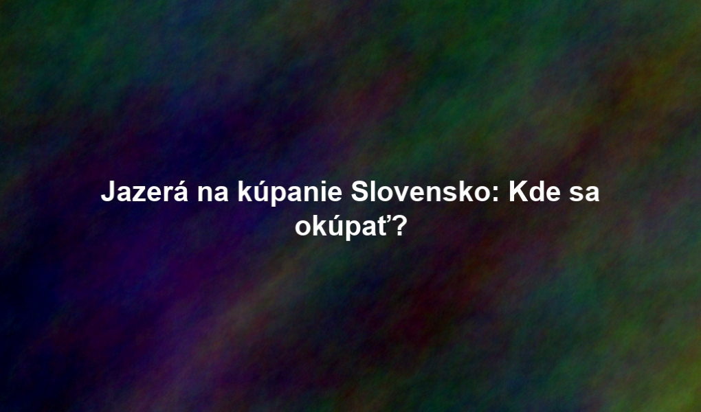 Jazerá na kúpanie Slovensko: Kde sa okúpať?
