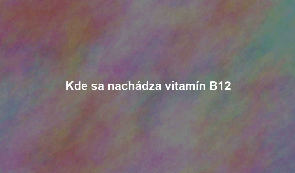 Kde sa nachádza vitamín B12