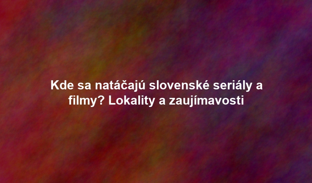 Kde sa natáčajú slovenské seriály a filmy? Lokality a zaujímavosti