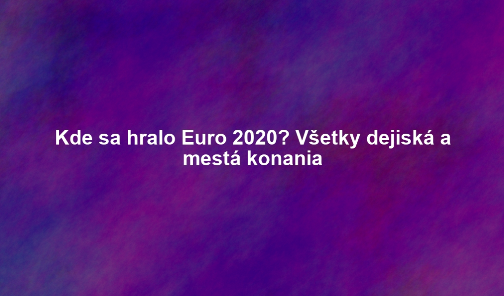 Kde sa hralo Euro 2020? Všetky dejiská a mestá konania