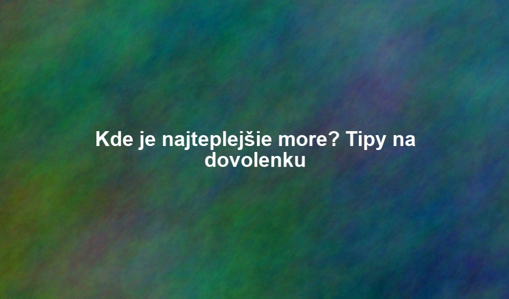 Kde je najteplejšie more? Tipy na dovolenku