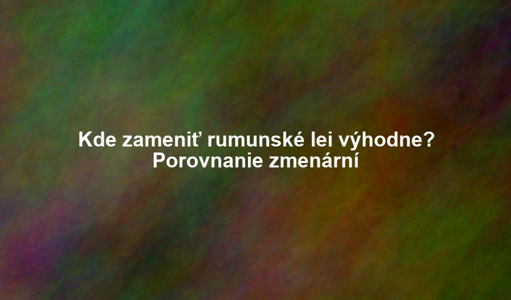 Kde zameniť rumunské lei výhodne? Porovnanie zmenární