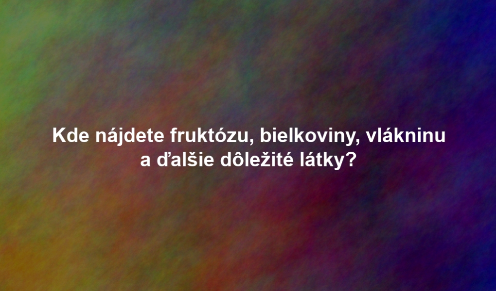 Kde nájdete fruktózu, bielkoviny, vlákninu a ďalšie dôležité látky?