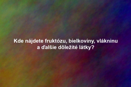 Kde nájdete fruktózu, bielkoviny, vlákninu a ďalšie dôležité látky?