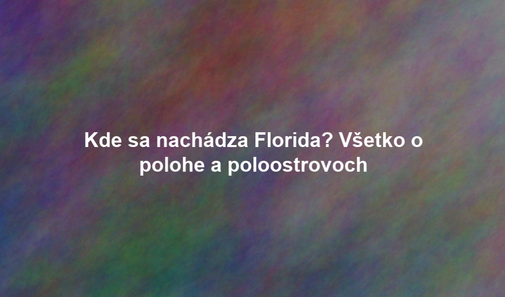 Kde sa nachádza Florida? Všetko o polohe a poloostrovoch