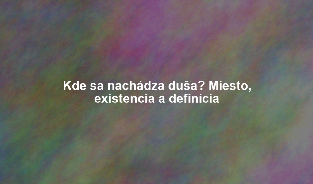 Kde sa nachádza duša? Miesto, existencia a definícia