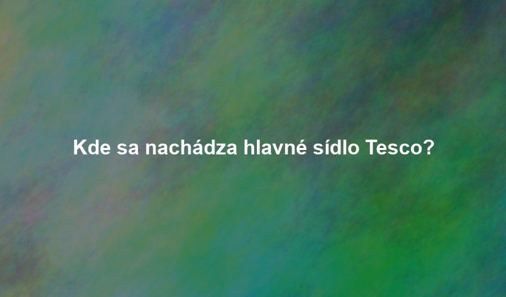 Kde sa nachádza hlavné sídlo Tesco?