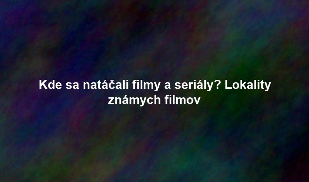 Kde sa natáčali filmy a seriály? Lokality známych filmov