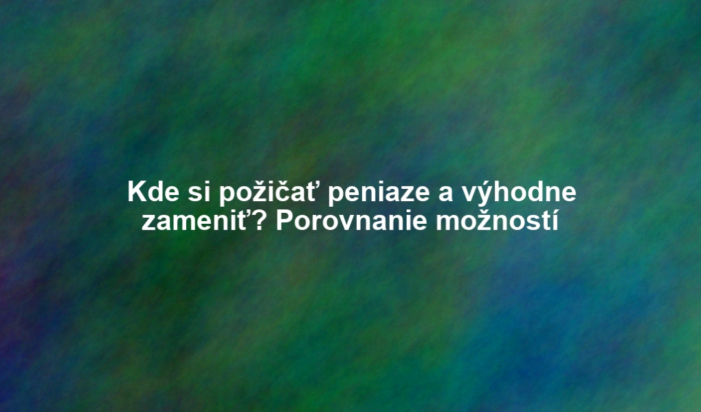 Kde si požičať peniaze a výhodne zameniť? Porovnanie možností