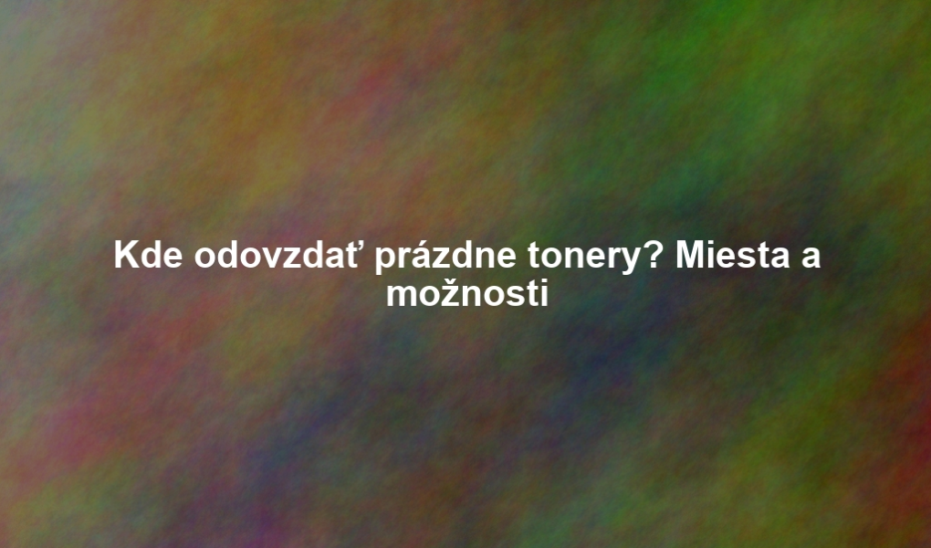 Kde odovzdať prázdne tonery? Miesta a možnosti