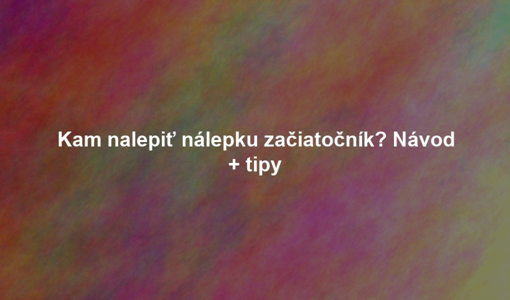 Kam nalepiť nálepku začiatočník? Návod + tipy