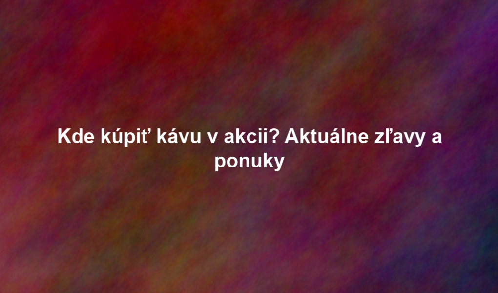 Kde kúpiť kávu v akcii? Aktuálne zľavy a ponuky