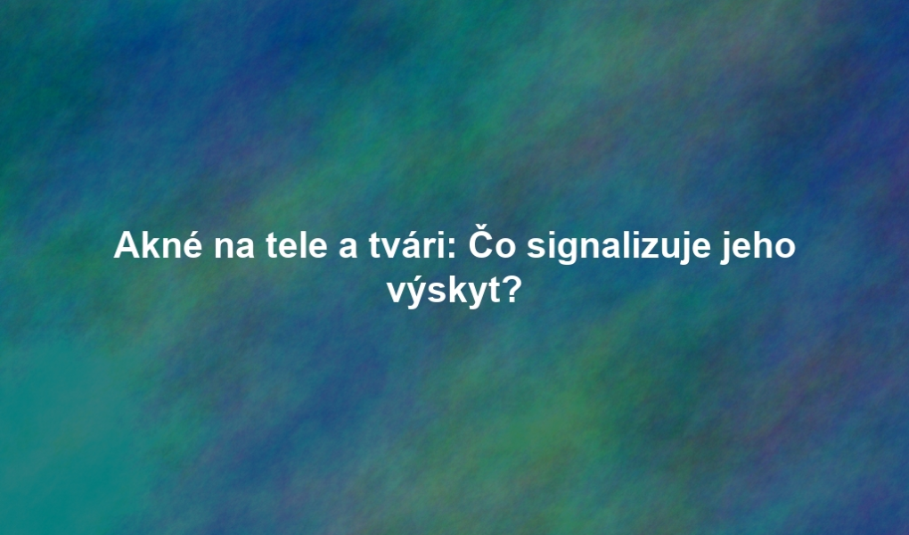 Akné na tele a tvári: Čo signalizuje jeho výskyt?