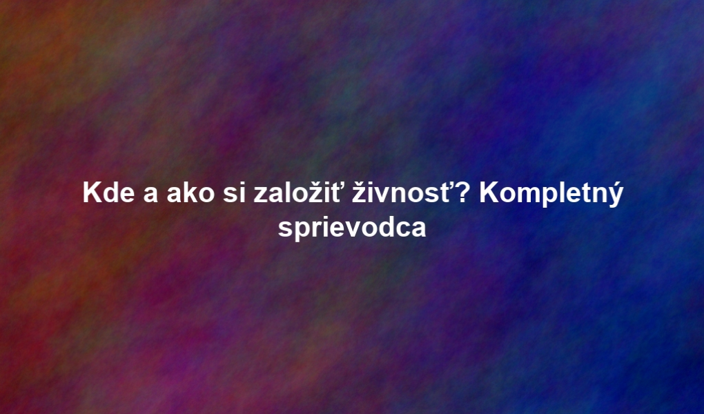 Kde a ako si založiť živnosť? Kompletný sprievodca