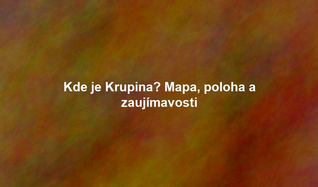 Kde je Krupina? Mapa, poloha a zaujímavosti