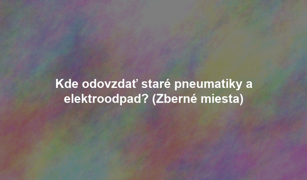 Kde odovzdať staré pneumatiky a elektroodpad? (Zberné miesta)
