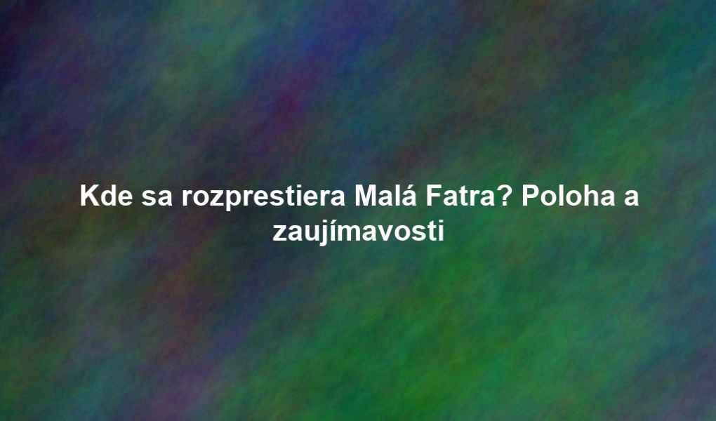 Kde sa rozprestiera Malá Fatra? Poloha a zaujímavosti