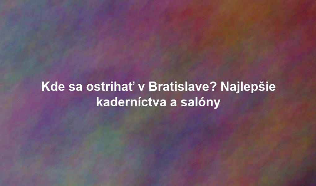 Kde sa ostrihať v Bratislave? Najlepšie kaderníctva a salóny
