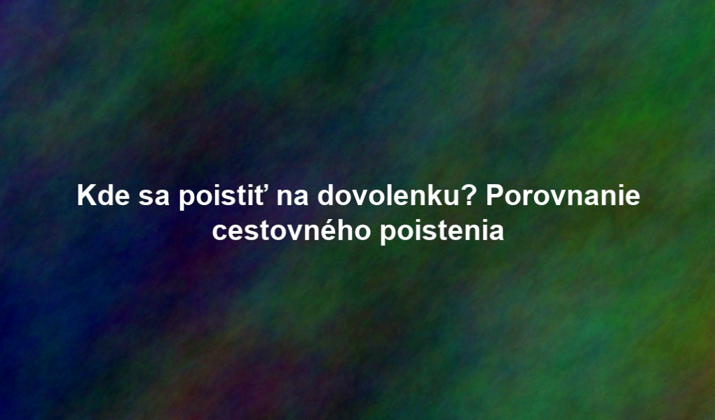 Kde sa poistiť na dovolenku? Porovnanie cestovného poistenia