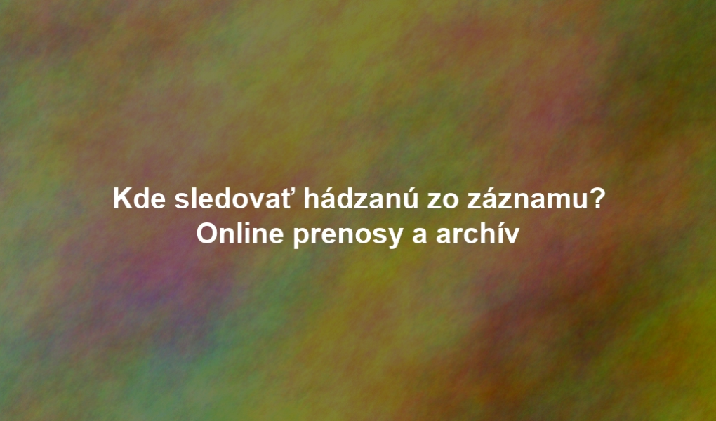 Kde sledovať hádzanú zo záznamu? Online prenosy a archív