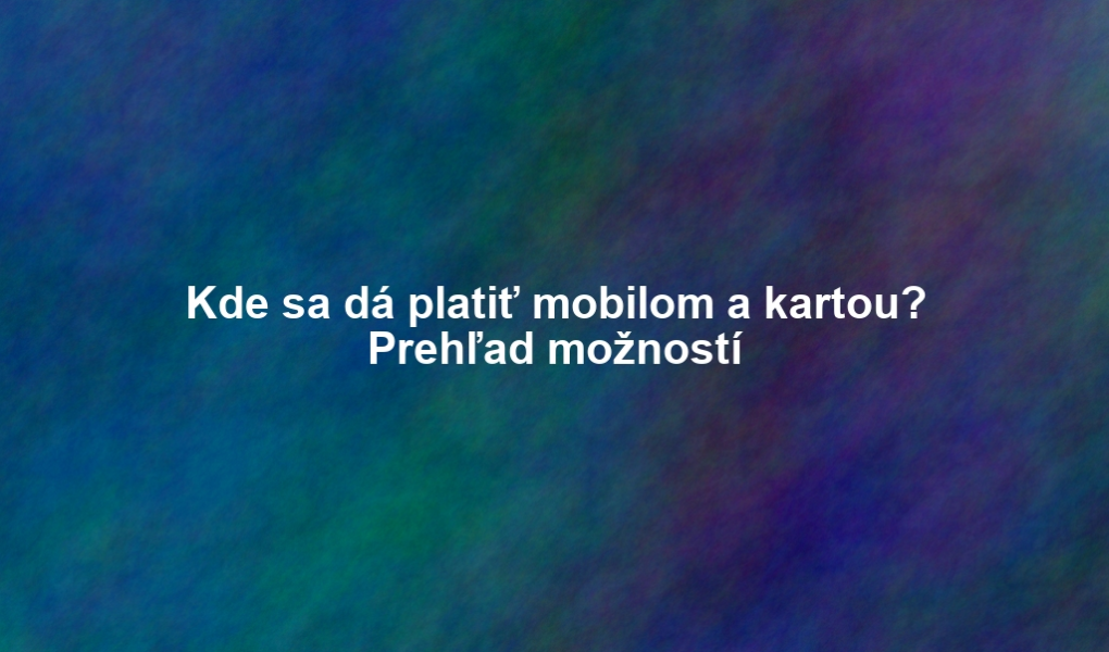 Kde sa dá platiť mobilom a kartou? Prehľad možností