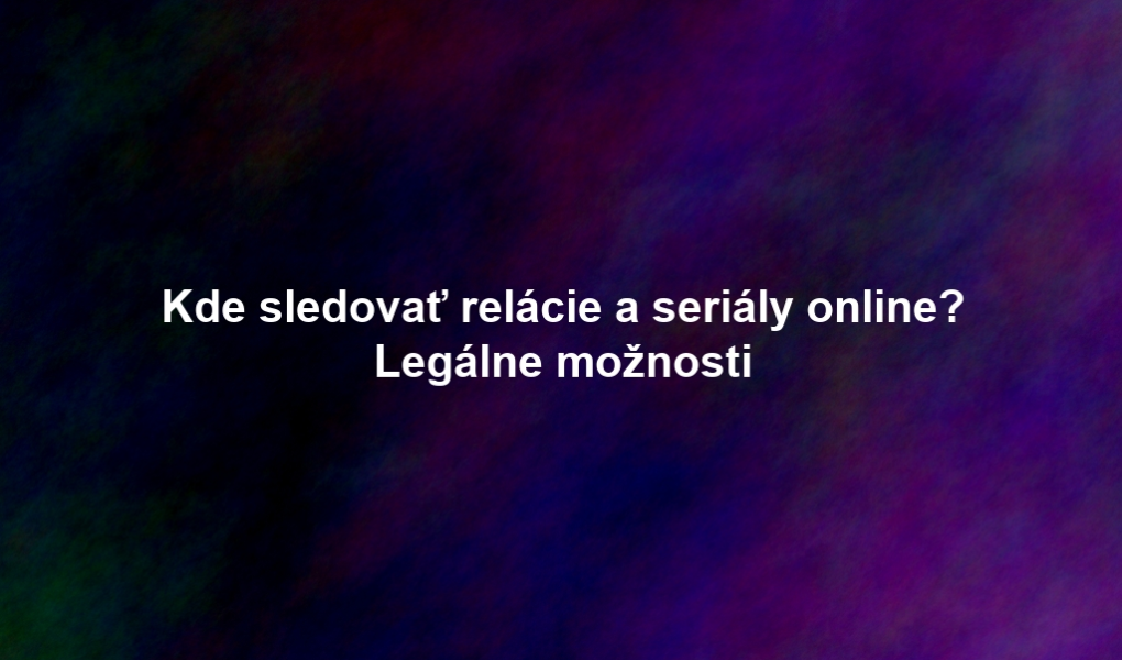 Kde sledovať relácie a seriály online? Legálne možnosti