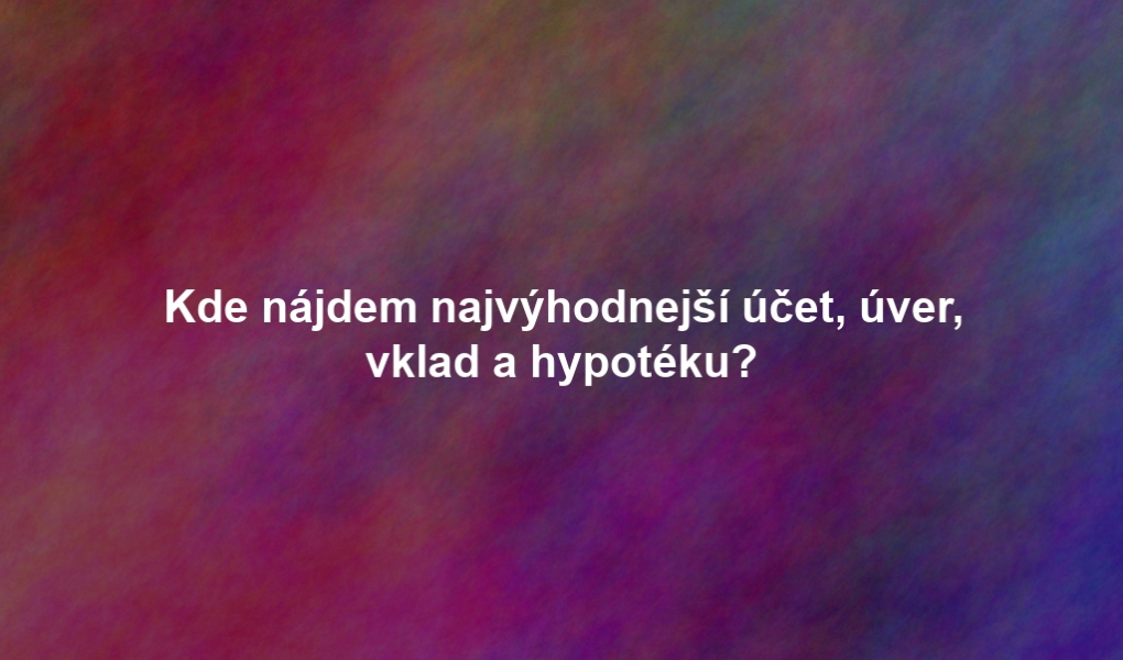 Kde nájdem najvýhodnejší účet, úver, vklad a hypotéku?
