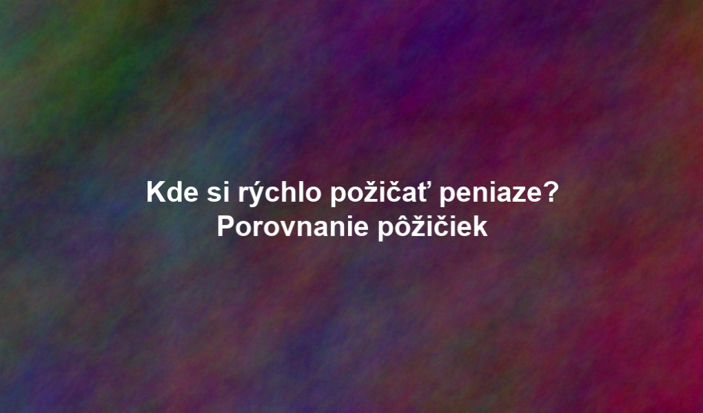 Kde si rýchlo požičať peniaze? Porovnanie pôžičiek