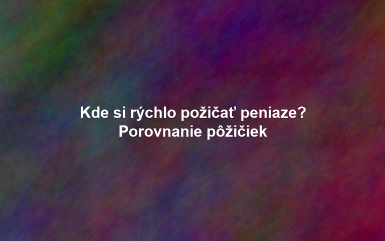 Kde si rýchlo požičať peniaze? Porovnanie pôžičiek