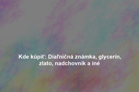 Kde kúpiť: Diaľničná známka, glycerín, zlato, nadchovník a iné