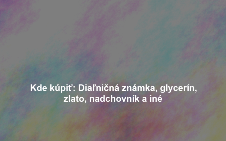 Kde kúpiť: Diaľničná známka, glycerín, zlato, nadchovník a iné