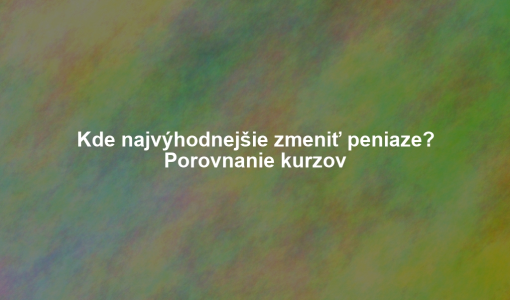 Kde najvýhodnejšie zmeniť peniaze? Porovnanie kurzov
